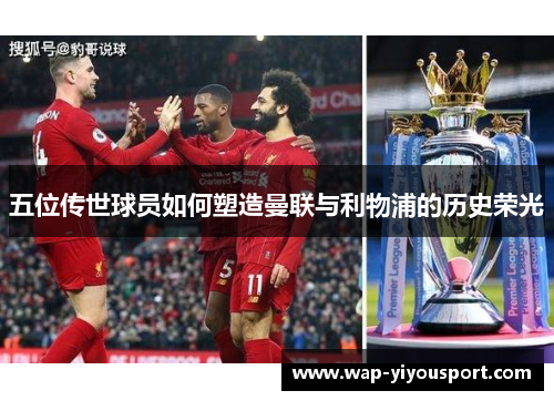 五位传世球员如何塑造曼联与利物浦的历史荣光