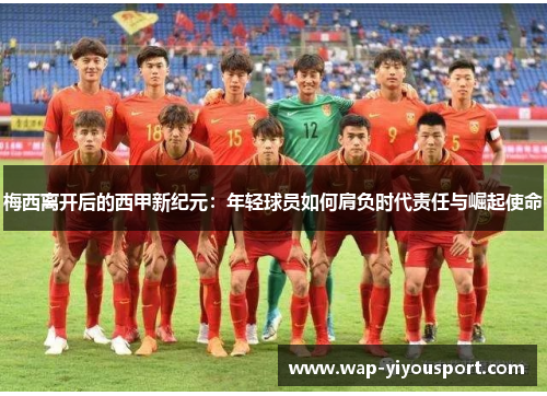 梅西离开后的西甲新纪元:年轻球员如何肩负时代责任与崛起使命
