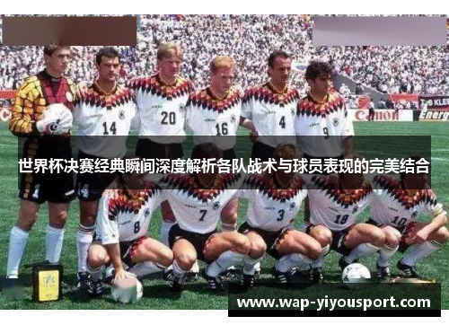 世界杯决赛经典瞬间深度解析各队战术与球员表现的完美结合