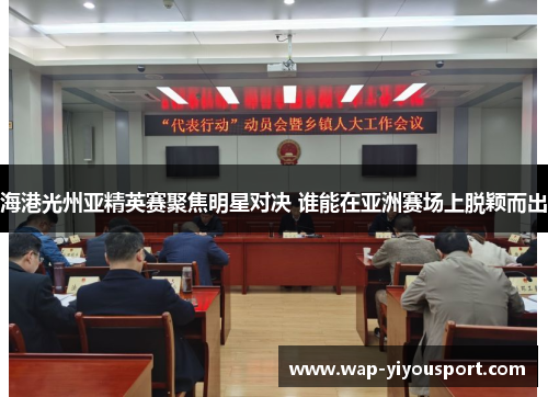海港光州亚精英赛聚焦明星对决 谁能在亚洲赛场上脱颖而出