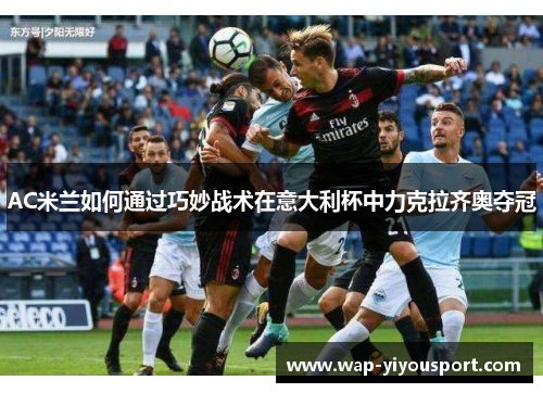 AC米兰如何通过巧妙战术在意大利杯中力克拉齐奥夺冠