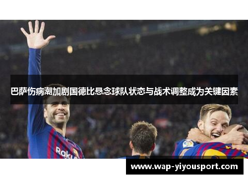 巴萨伤病潮加剧国德比悬念球队状态与战术调整成为关键因素
