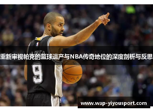 重新审视帕克的篮球遗产与NBA传奇地位的深度剖析与反思