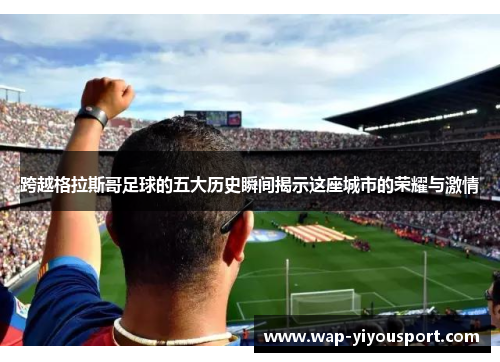 跨越格拉斯哥足球的五大历史瞬间揭示这座城市的荣耀与激情