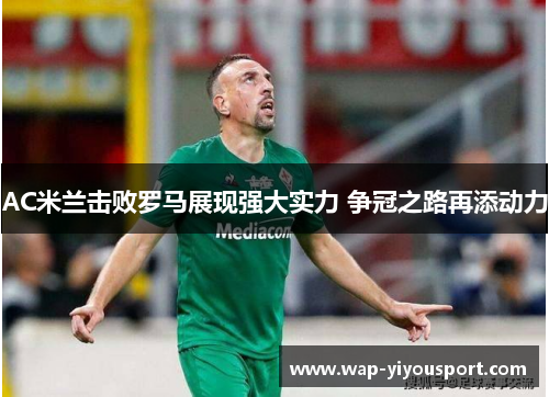 AC米兰击败罗马展现强大实力 争冠之路再添动力