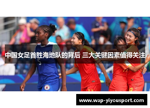 中国女足首胜海地队的背后 三大关键因素值得关注